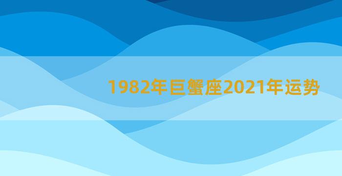 1982年巨蟹座2021年运势