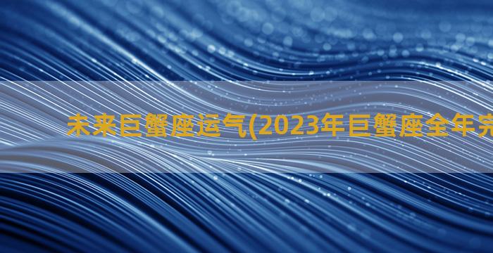 未来巨蟹座运气(2023年巨蟹座全年完整运气)