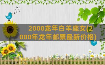 2000龙年白羊座女(2000年龙年邮票最新价格)