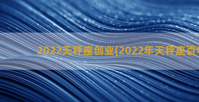 2022天秤座创业(2022年天秤座百年难遇)