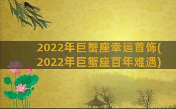 2022年巨蟹座幸运首饰(2022年巨蟹座百年难遇)