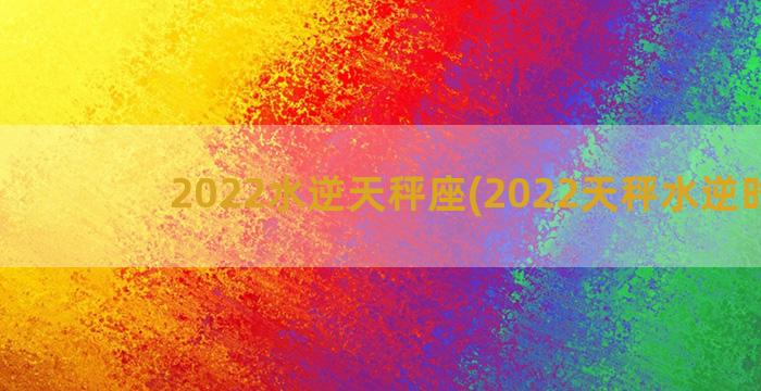 2022水逆天秤座(2022天秤水逆时间)