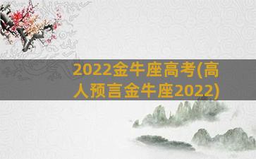 2022金牛座高考(高人预言金牛座2022)