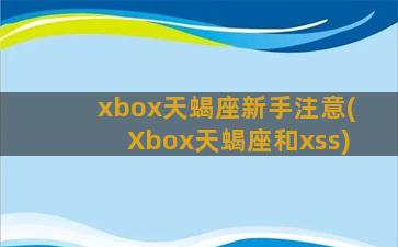 xbox天蝎座新手注意(Xbox天蝎座和xss)