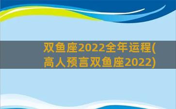 双鱼座2022全年运程(高人预言双鱼座2022)