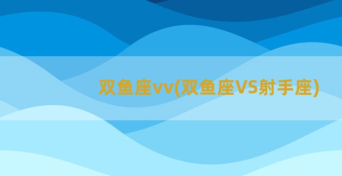 双鱼座vv(双鱼座VS射手座)