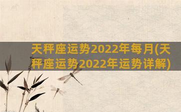 天秤座运势2022年每月(天秤座运势2022年运势详解)