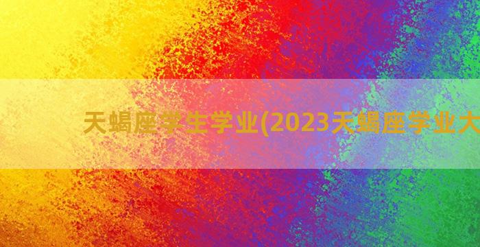 天蝎座学生学业(2023天蝎座学业大爆发)