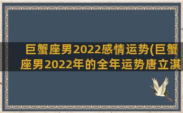 巨蟹座男2022感情运势(巨蟹座男2022年的全年运势唐立淇)