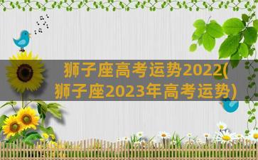 狮子座高考运势2022(狮子座2023年高考运势)